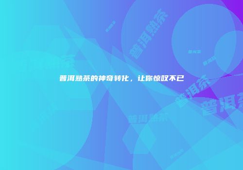 普洱熟茶的神奇转化，让你惊叹不已