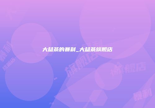 大益茶的暴利_大益茶旗舰店