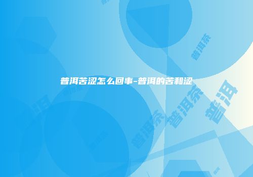 普洱苦涩怎么回事-普洱的苦和涩