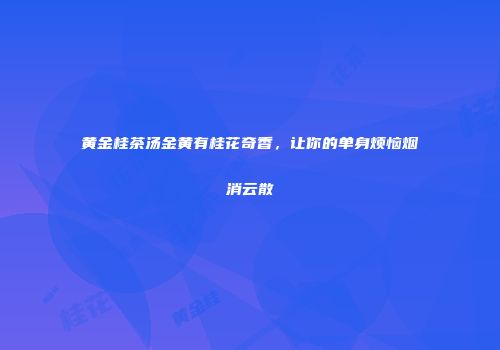 黄金桂茶汤金黄有桂花奇香，让你的单身烦恼烟消云散