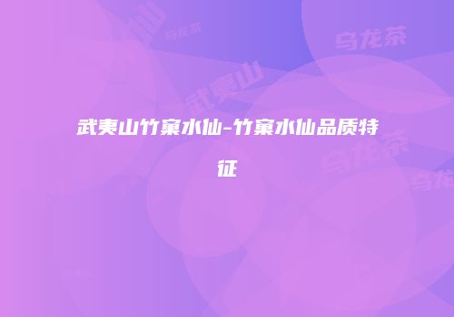 武夷山竹窠水仙-竹窠水仙品质特征