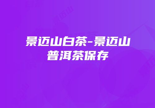 景迈山白茶-景迈山普洱茶保存