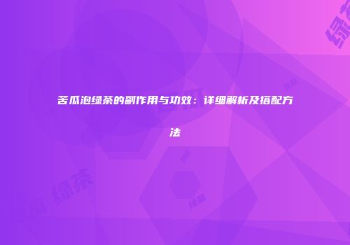 苦瓜泡绿茶的副作用与功效：详细解析及搭配方法