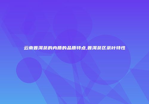 云南普洱茶的内质的品质特点,普洱茶区茶叶特性