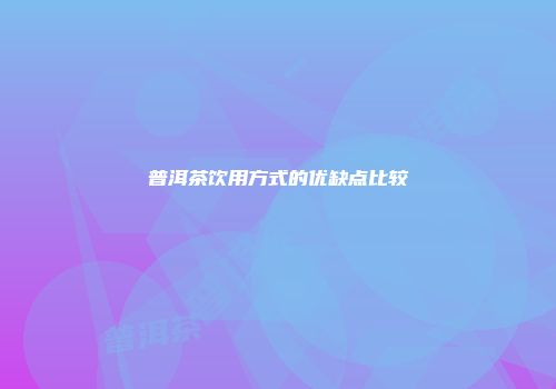 普洱茶饮用方式的优缺点比较