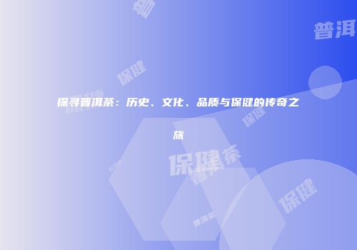 探寻普洱茶：历史、文化、品质与保健的传奇之旅