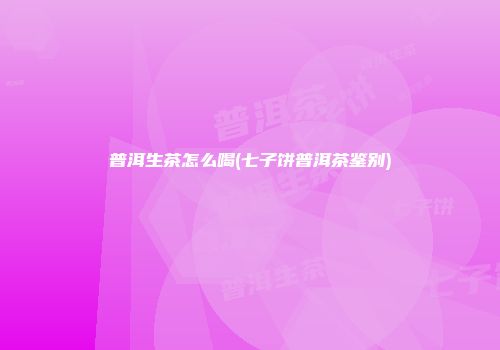 普洱生茶怎么喝(七子饼普洱茶鉴别)