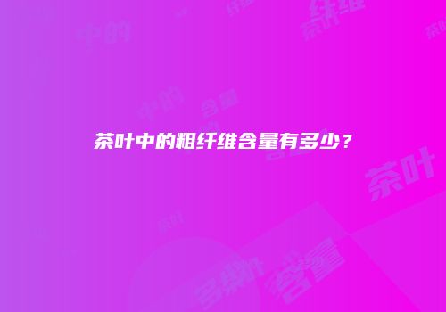 茶叶中的粗纤维含量有多少？