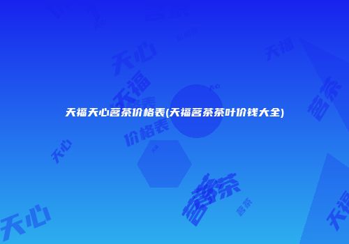 天福天心茗茶价格表(天福茗茶茶叶价钱大全)