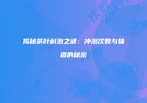 揭秘茶叶耐泡之谜：冲泡次数与味道的秘密