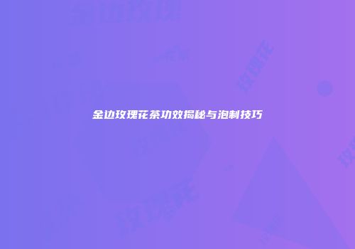 金边玫瑰花茶功效揭秘与泡制技巧