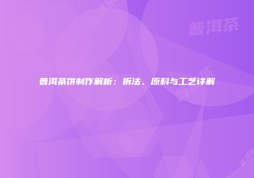 普洱茶饼制作解析：拆法、原料与工艺详解