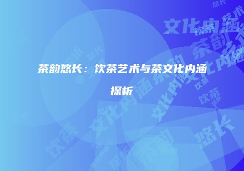 茶韵悠长：饮茶艺术与茶文化内涵探析