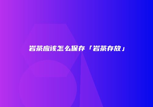 岩茶应该怎么保存「岩茶存放」