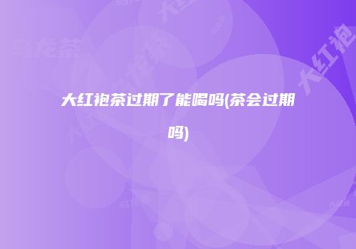 大红袍茶过期了能喝吗(茶会过期吗)