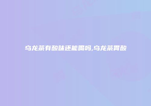 乌龙茶有酸味还能喝吗,乌龙茶胃酸