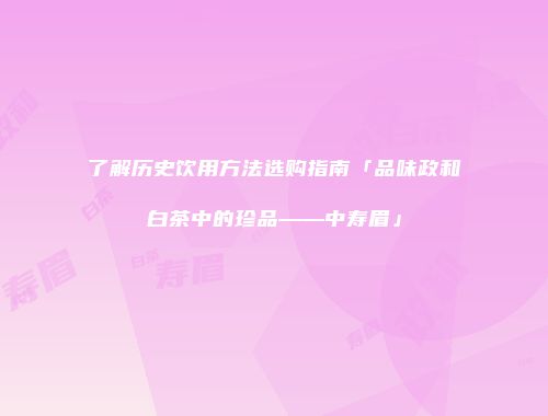 了解历史饮用方法选购指南「品味政和白茶中的珍品——中寿眉」