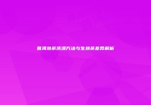 普洱熟茶洗涤方法与生熟茶差异解析