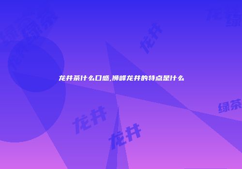 龙井茶什么口感,狮峰龙井的特点是什么