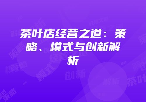茶叶店经营之道：策略、模式与创新解析