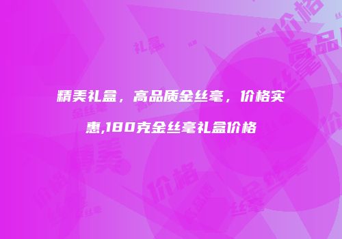 精美礼盒，高品质金丝毫，价格实惠,180克金丝毫礼盒价格
