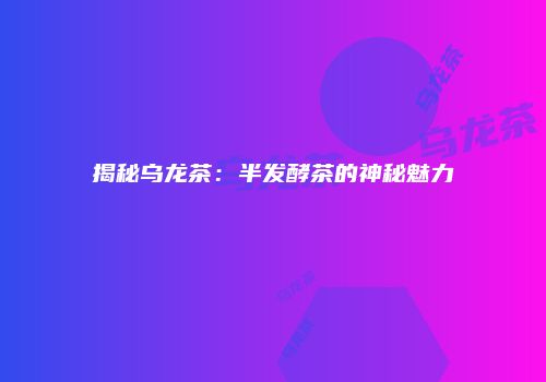揭秘乌龙茶：半发酵茶的神秘魅力