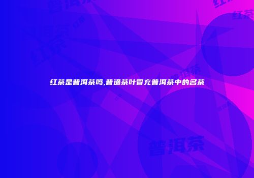 红茶是普洱茶吗,普通茶叶冒充普洱茶中的名茶