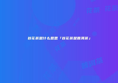 谷花茶是什么意思「谷花茶是普洱茶」