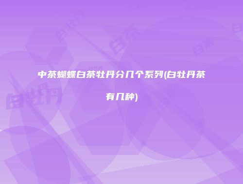 中茶蝴蝶白茶牡丹分几个系列(白牡丹茶有几种)
