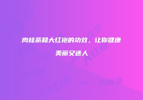 肉桂茶和大红袍的功效，让你健康美丽又迷人