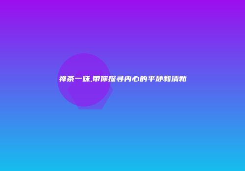 禅茶一味,带你探寻内心的平静和清新