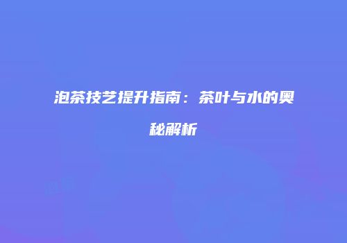 泡茶技艺提升指南：茶叶与水的奥秘解析