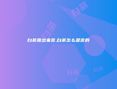 白茶煮出来苦,白茶怎么是苦的