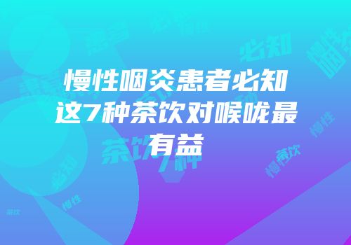 慢性咽炎患者必知这7种茶饮对喉咙最有益