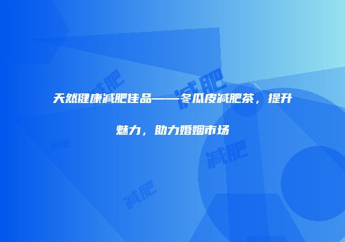 天然健康减肥佳品——冬瓜皮减肥茶，提升魅力，助力婚姻市场
