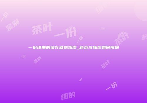 一份详细的茶叶鉴别指南_新茶与陈茶如何辨别