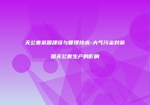 无公害茶园建设与管理技术-大气污染对茶园无公害生产的影响