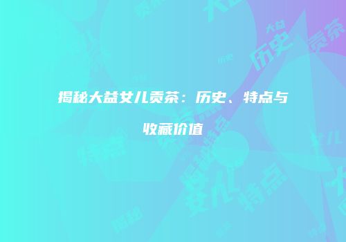 揭秘大益女儿贡茶：历史、特点与收藏价值