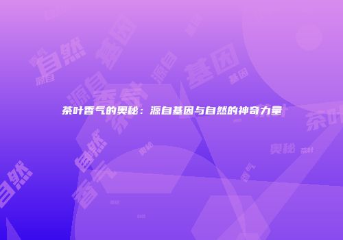 茶叶香气的奥秘：源自基因与自然的神奇力量