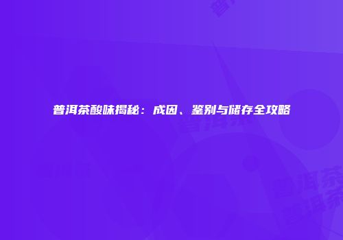 普洱茶酸味揭秘：成因、鉴别与储存全攻略