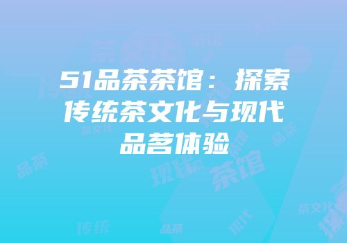 51品茶茶馆：探索传统茶文化与现代品茗体验