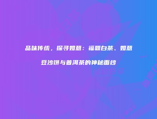 品味传统，探寻如意：福鼎白茶、如意豆沙饼与普洱茶的神秘面纱