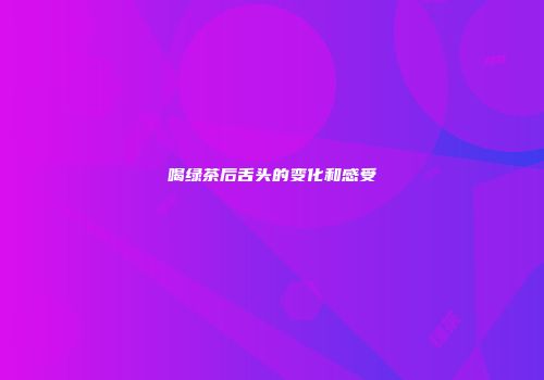 喝绿茶后舌头的变化和感受