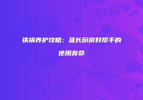 铁锅养护攻略：延长厨房好帮手的使用寿命