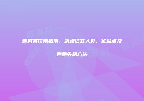 普洱茶饮用指南：解析适宜人群、优缺点及避免失眠方法
