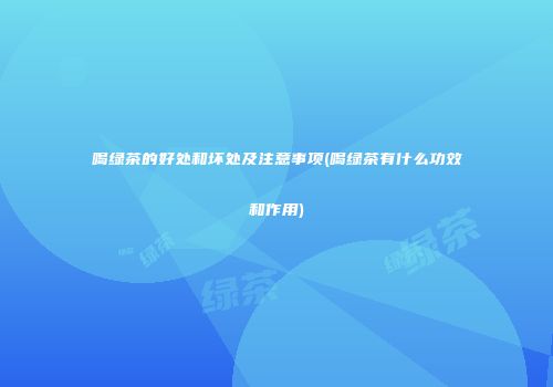 喝绿茶的好处和坏处及注意事项(喝绿茶有什么功效和作用)