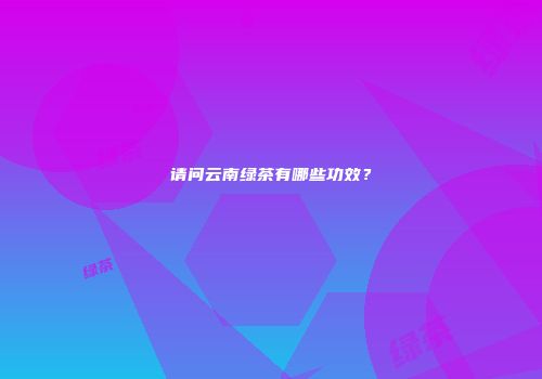 请问云南绿茶有哪些功效？