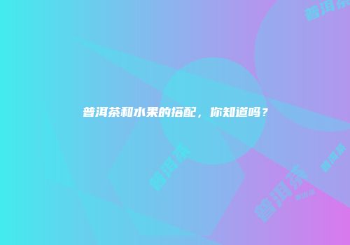 普洱茶和水果的搭配，你知道吗？