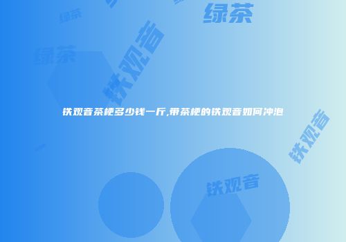 铁观音茶梗多少钱一斤,带茶梗的铁观音如何冲泡