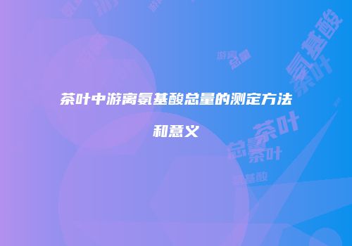 茶叶中游离氨基酸总量的测定方法和意义